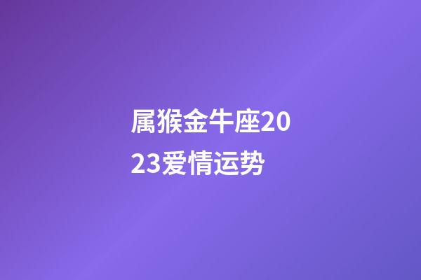 属猴金牛座2023爱情运势-第1张-星座运势-玄机派