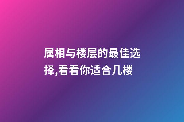 属相与楼层的最佳选择,看看你适合几楼