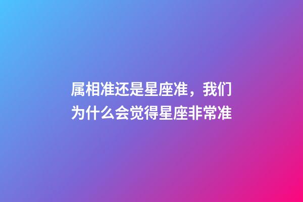 属相准还是星座准，我们为什么会觉得星座非常准-第1张-观点-玄机派