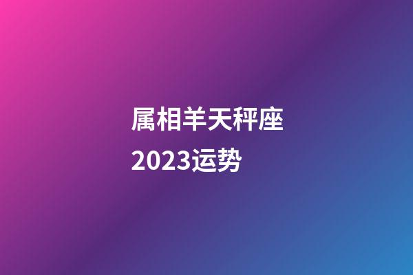 属相羊天秤座2023运势-第1张-星座运势-玄机派