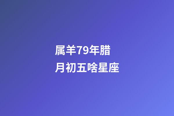 属羊79年腊月初五啥星座-第1张-星座运势-玄机派