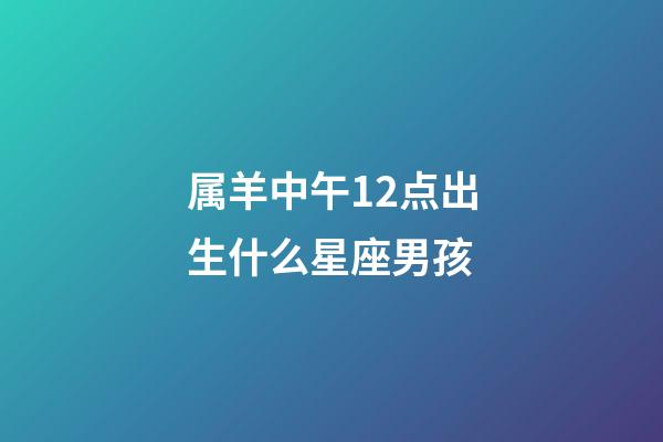 属羊中午12点出生什么星座男孩-第1张-星座运势-玄机派