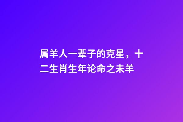 属羊人一辈子的克星，十二生肖生年论命之未羊-第1张-观点-玄机派