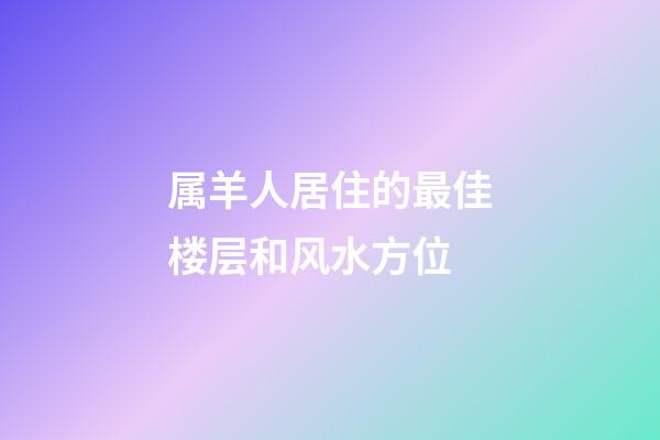 属羊人居住的最佳楼层和风水方位