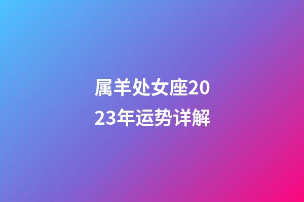 属羊处女座2023年运势详解-第1张-星座运势-玄机派