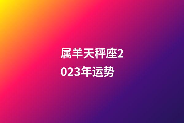 属羊天秤座2023年运势-第1张-星座运势-玄机派