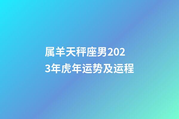 属羊天秤座男2023年虎年运势及运程-第1张-星座运势-玄机派