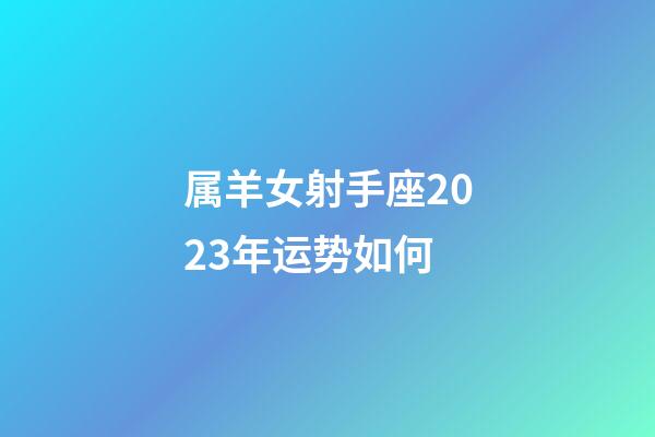 属羊女射手座2023年运势如何-第1张-星座运势-玄机派