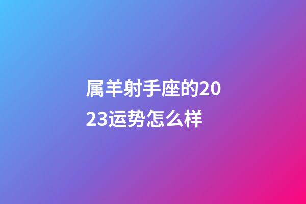 属羊射手座的2023运势怎么样-第1张-星座运势-玄机派