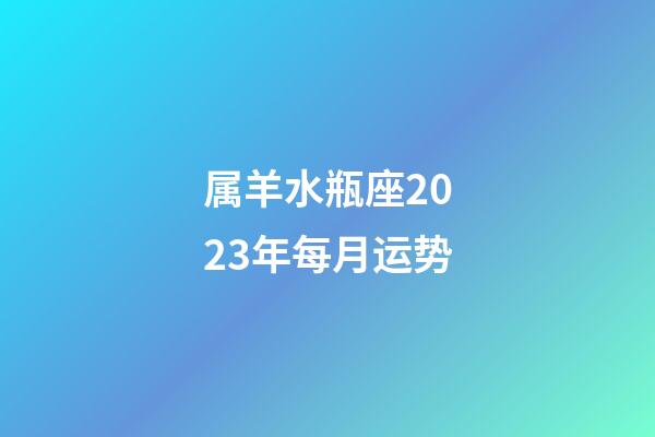 属羊水瓶座2023年每月运势-第1张-星座运势-玄机派