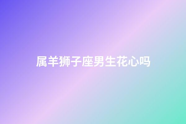 属羊狮子座男生花心吗-第1张-星座运势-玄机派