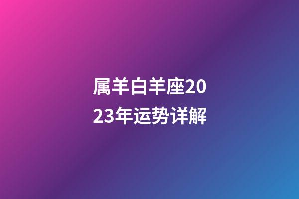 属羊白羊座2023年运势详解-第1张-星座运势-玄机派