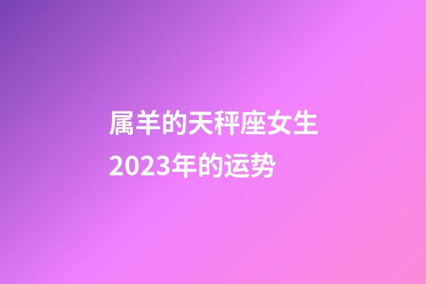 属羊的天秤座女生2023年的运势-第1张-星座运势-玄机派