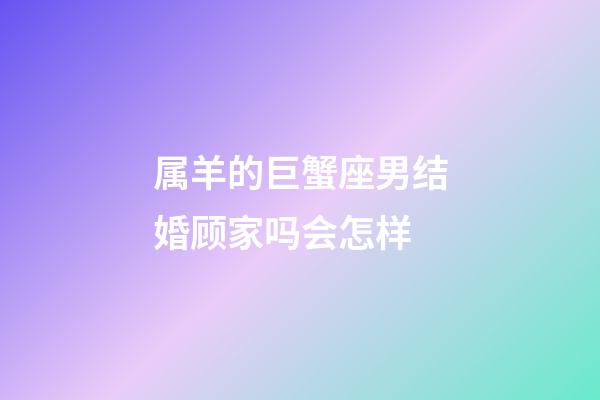 属羊的巨蟹座男结婚顾家吗会怎样-第1张-星座运势-玄机派