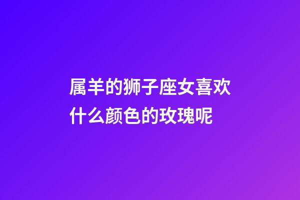 属羊的狮子座女喜欢什么颜色的玫瑰呢