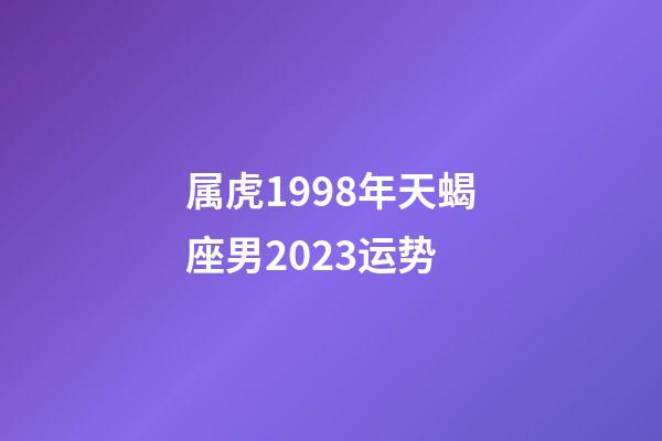 属虎1998年天蝎座男2023运势-第1张-星座运势-玄机派