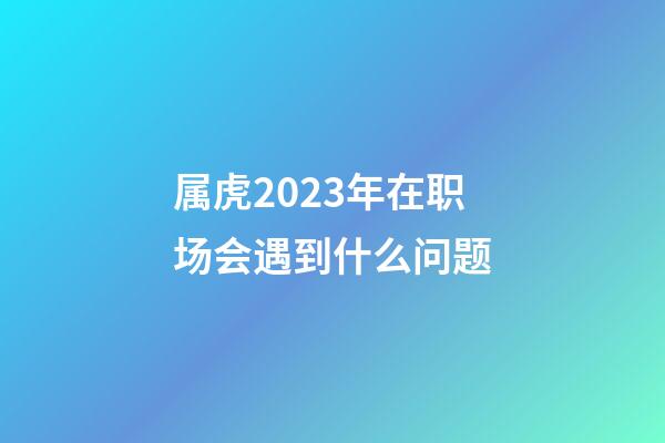 属虎2023年在职场会遇到什么问题