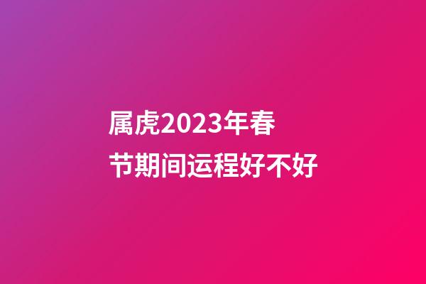 属虎2023年春节期间运程好不好