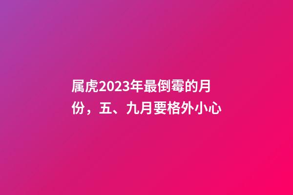 属虎2023年最倒霉的月份，五、九月要格外小心