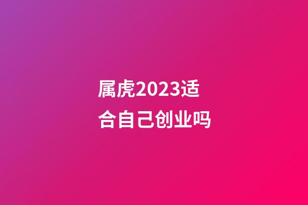 属虎2023适合自己创业吗