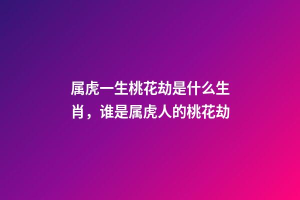 属虎一生桃花劫是什么生肖，谁是属虎人的桃花劫