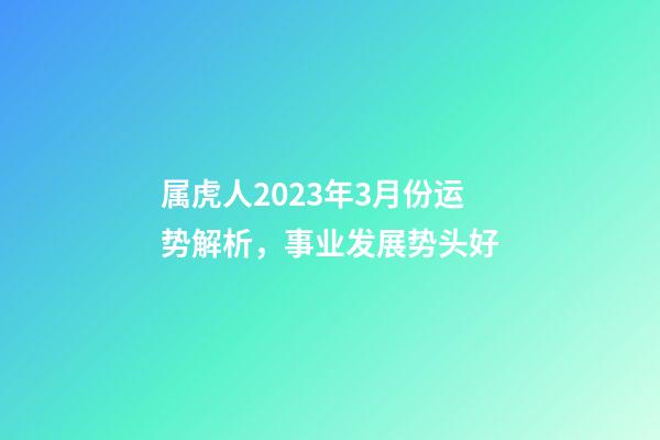 属虎人2023年3月份运势解析，事业发展势头好