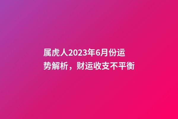 属虎人2023年6月份运势解析，财运收支不平衡