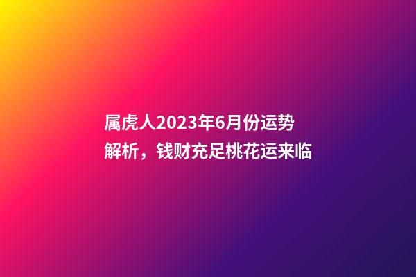 属虎人2023年6月份运势解析，钱财充足桃花运来临