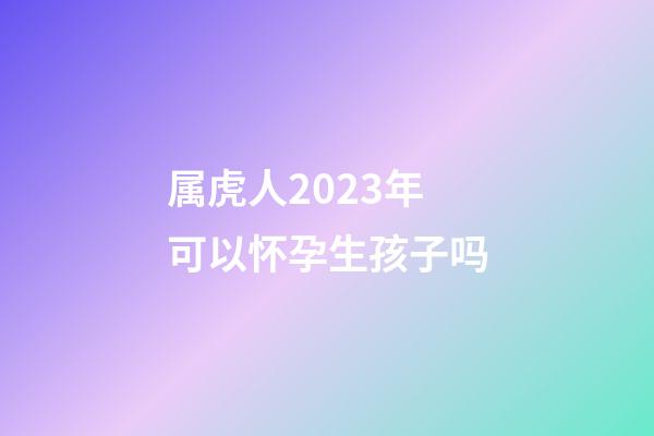 属虎人2023年可以怀孕生孩子吗