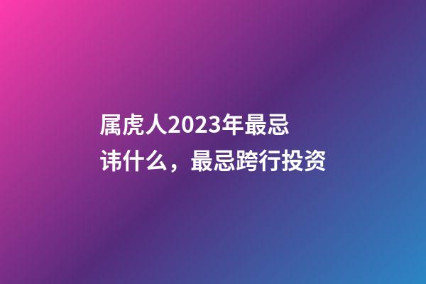 属虎人2023年最忌讳什么，最忌跨行投资