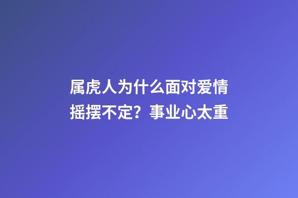 属虎人为什么面对爱情摇摆不定？事业心太重