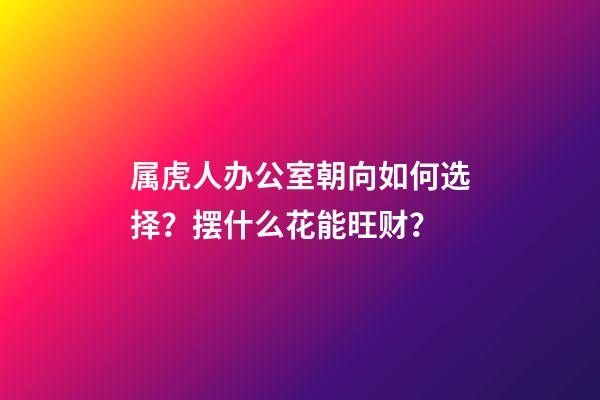 属虎人办公室朝向如何选择？摆什么花能旺财？