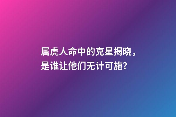 属虎人命中的克星揭晓，是谁让他们无计可施？