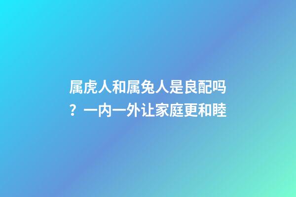 属虎人和属兔人是良配吗？一内一外让家庭更和睦