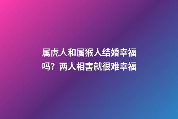 属虎人和属猴人结婚幸福吗？两人相害就很难幸福