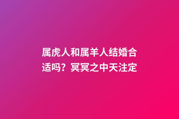 属虎人和属羊人结婚合适吗？冥冥之中天注定