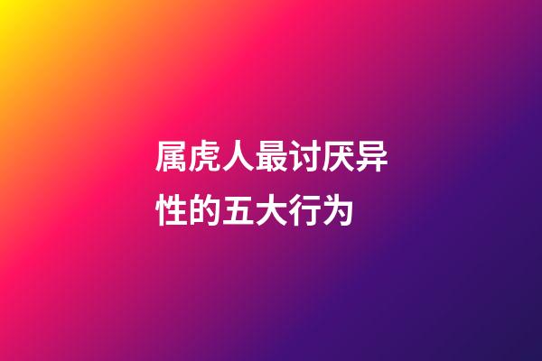 属虎人最讨厌异性的五大行为