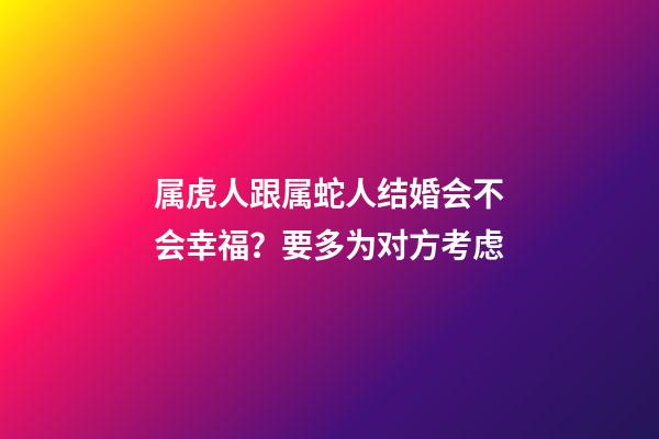 属虎人跟属蛇人结婚会不会幸福？要多为对方考虑