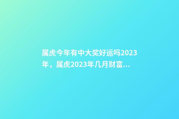 属虎今年有中大奖好运吗2023年，属虎2023年几月财富运较好