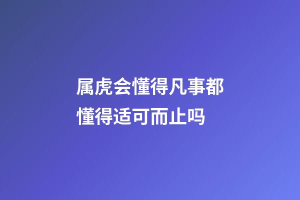 属虎会懂得凡事都懂得适可而止吗