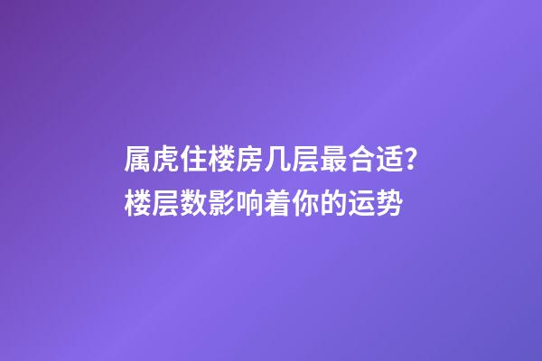 属虎住楼房几层最合适？楼层数影响着你的运势