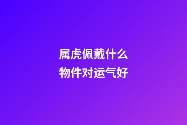 属虎佩戴什么物件对运气好