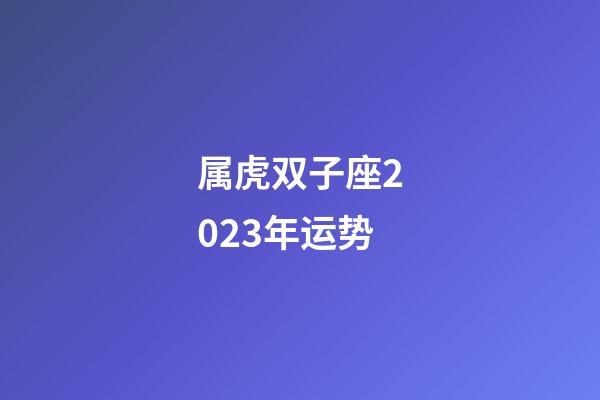 属虎双子座2023年运势-第1张-星座运势-玄机派