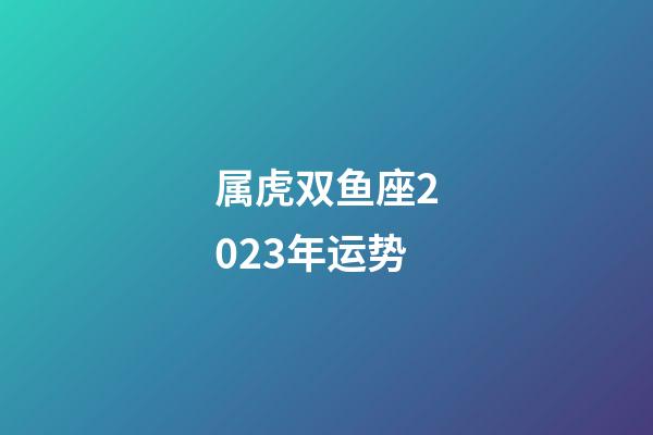 属虎双鱼座2023年运势