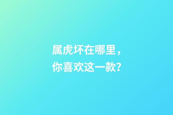 属虎坏在哪里，你喜欢这一款？