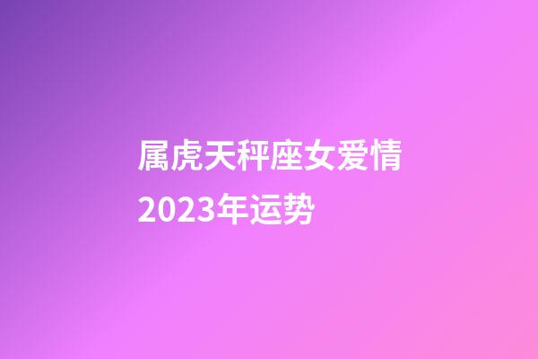 属虎天秤座女爱情2023年运势-第1张-星座运势-玄机派