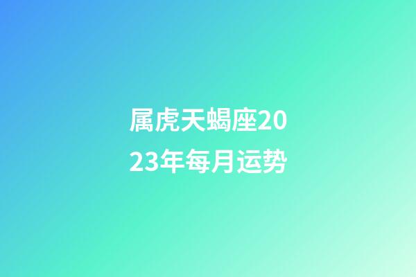 属虎天蝎座2023年每月运势-第1张-星座运势-玄机派