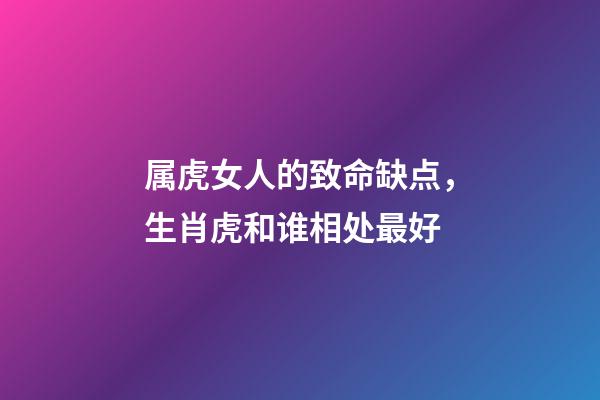 属虎女人的致命缺点，生肖虎和谁相处最好-第1张-观点-玄机派