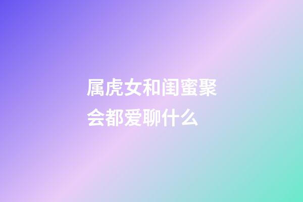 属虎女和闺蜜聚会都爱聊什么