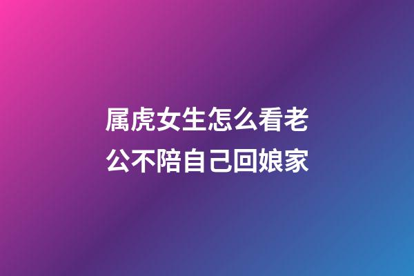 属虎女生怎么看老公不陪自己回娘家